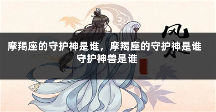 摩羯座的守护神是谁，摩羯座的守护神是谁守护神兽是谁