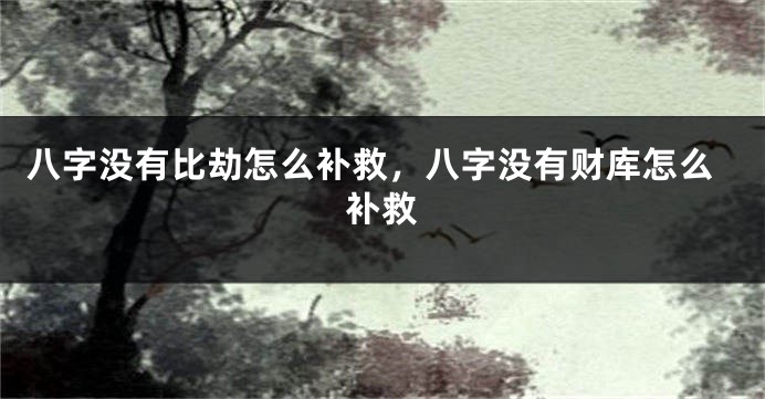 八字没有比劫怎么补救，八字没有财库怎么补救