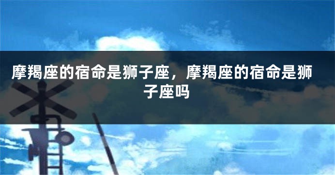 摩羯座的宿命是狮子座，摩羯座的宿命是狮子座吗