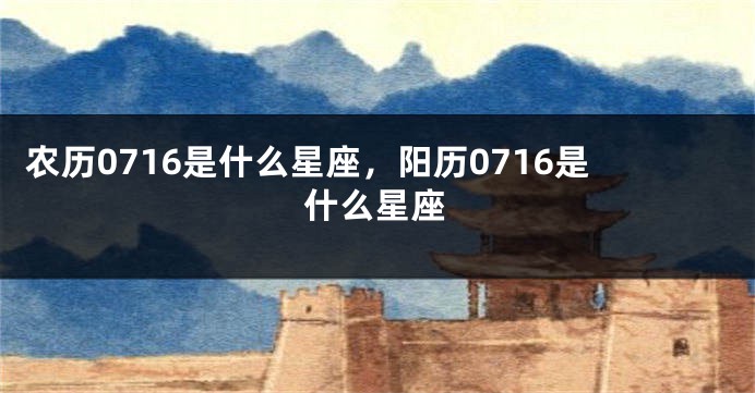 农历0716是什么星座，阳历0716是什么星座