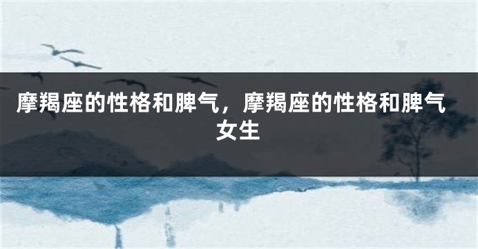 摩羯座的性格和脾气，摩羯座的性格和脾气女生