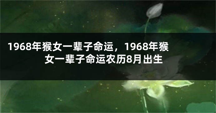 1968年猴女一辈子命运，1968年猴女一辈子命运农历8月出生