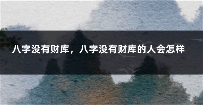 八字没有财库，八字没有财库的人会怎样