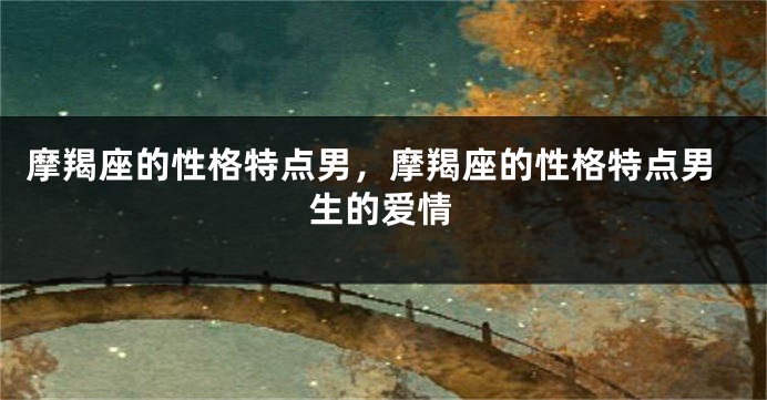 摩羯座的性格特点男，摩羯座的性格特点男生的爱情