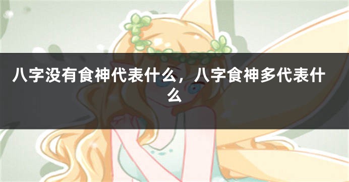 八字没有食神代表什么，八字食神多代表什么