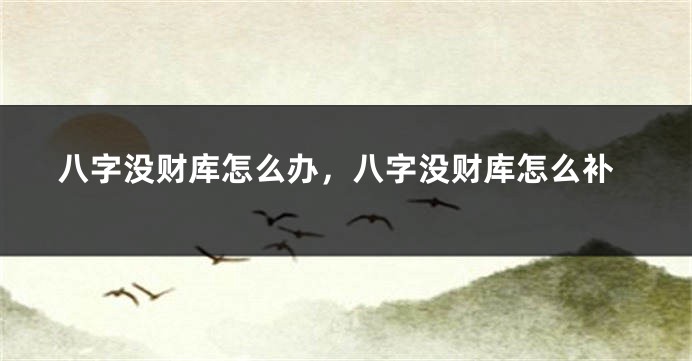 八字没财库怎么办，八字没财库怎么补