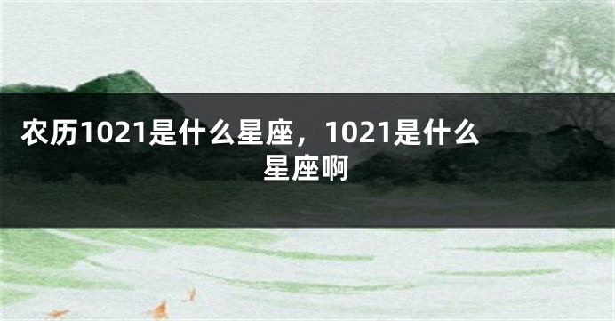 农历1021是什么星座，1021是什么星座啊