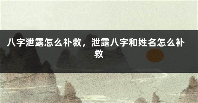 八字泄露怎么补救，泄露八字和姓名怎么补救