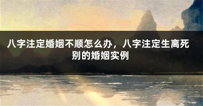 八字注定婚姻不顺怎么办，八字注定生离死别的婚姻实例