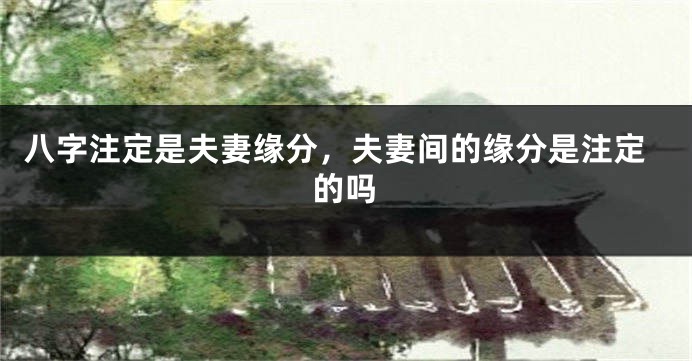 八字注定是夫妻缘分，夫妻间的缘分是注定的吗
