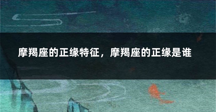 摩羯座的正缘特征，摩羯座的正缘是谁