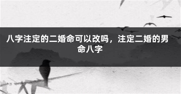 八字注定的二婚命可以改吗，注定二婚的男命八字