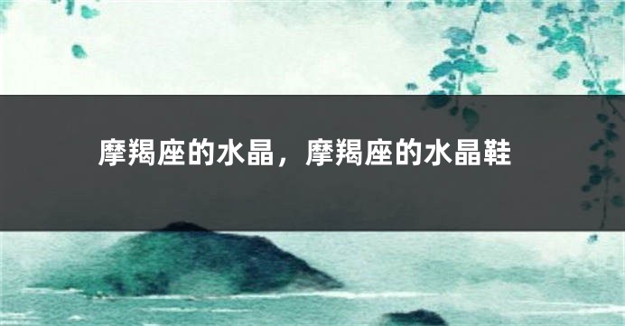 摩羯座的水晶，摩羯座的水晶鞋