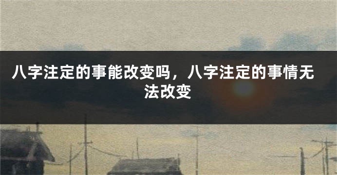 八字注定的事能改变吗，八字注定的事情无法改变