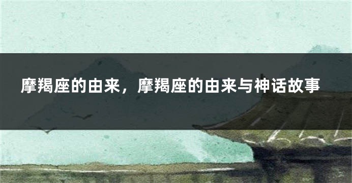 摩羯座的由来，摩羯座的由来与神话故事