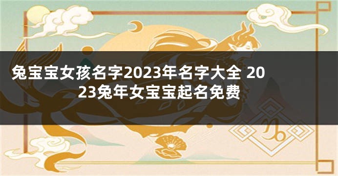 兔宝宝女孩名字2023年名字大全 2023兔年女宝宝起名免费