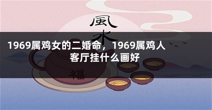 1969属鸡女的二婚命，1969属鸡人客厅挂什么画好