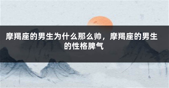 摩羯座的男生为什么那么帅，摩羯座的男生的性格脾气