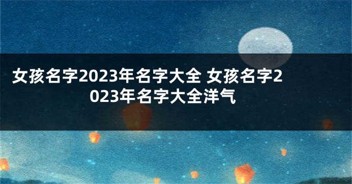 女孩名字2023年名字大全 女孩名字2023年名字大全洋气