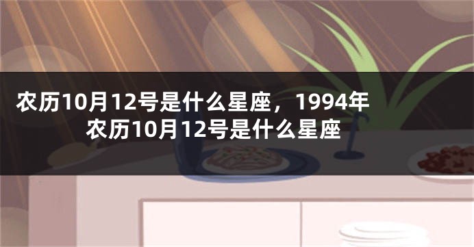 农历10月12号是什么星座，1994年农历10月12号是什么星座