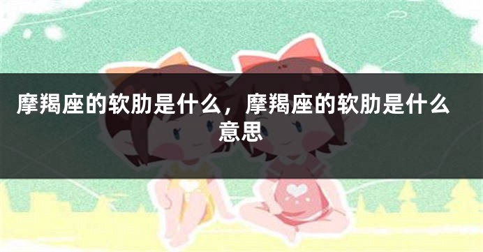 摩羯座的软肋是什么，摩羯座的软肋是什么意思