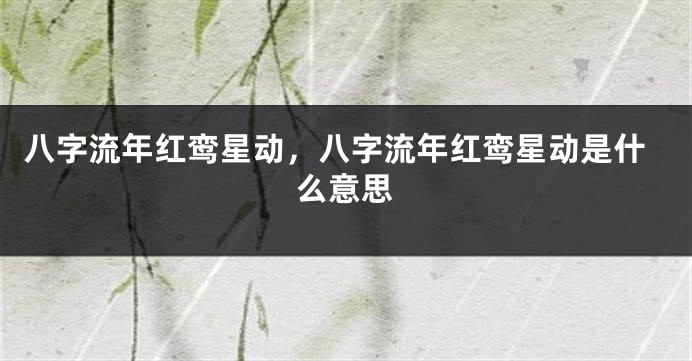 八字流年红鸾星动，八字流年红鸾星动是什么意思