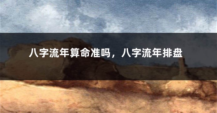 八字流年算命准吗，八字流年排盘