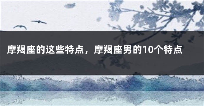 摩羯座的这些特点，摩羯座男的10个特点