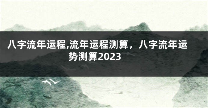 八字流年运程,流年运程测算，八字流年运势测算2023