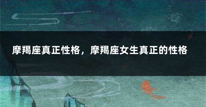 摩羯座真正性格，摩羯座女生真正的性格