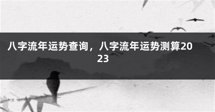 八字流年运势查询，八字流年运势测算2023