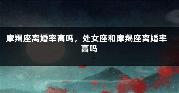 摩羯座离婚率高吗，处女座和摩羯座离婚率高吗