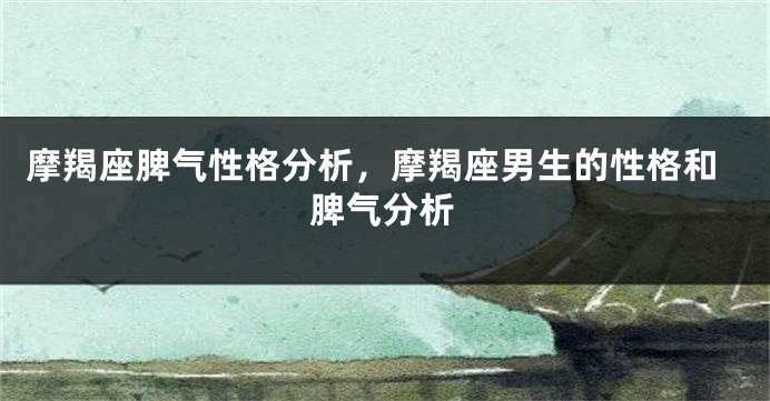 摩羯座脾气性格分析，摩羯座男生的性格和脾气分析