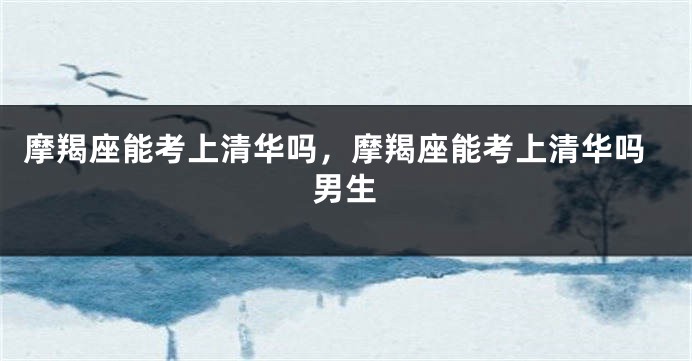 摩羯座能考上清华吗，摩羯座能考上清华吗男生