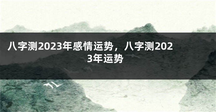 八字测2023年感情运势，八字测2023年运势