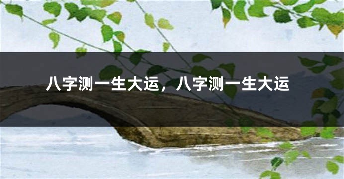 八字测一生大运，八字测一生大运