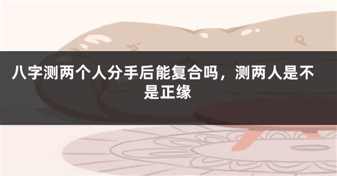 八字测两个人分手后能复合吗，测两人是不是正缘