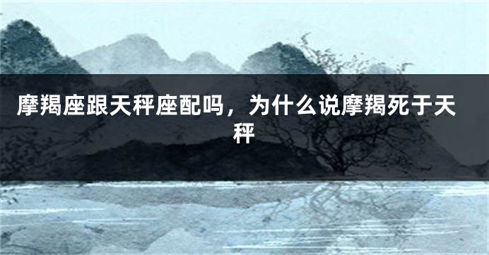 摩羯座跟天秤座配吗，为什么说摩羯死于天秤