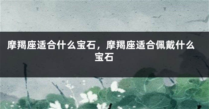 摩羯座适合什么宝石，摩羯座适合佩戴什么宝石