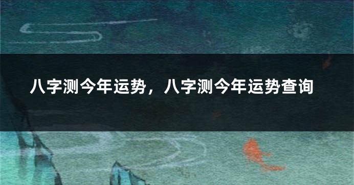 八字测今年运势，八字测今年运势查询