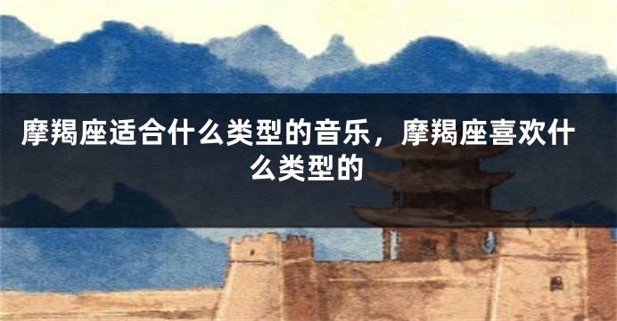 摩羯座适合什么类型的音乐，摩羯座喜欢什么类型的