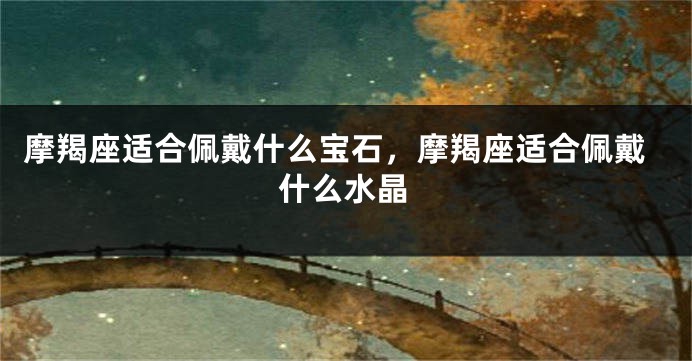 摩羯座适合佩戴什么宝石，摩羯座适合佩戴什么水晶