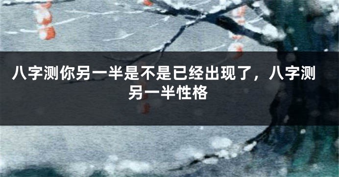 八字测你另一半是不是已经出现了，八字测另一半性格