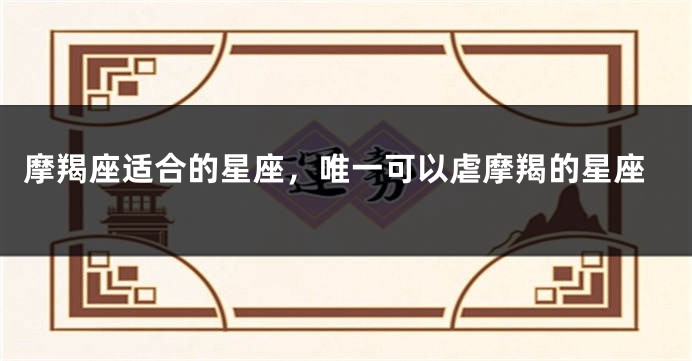 摩羯座适合的星座，唯一可以虐摩羯的星座