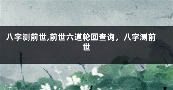 八字测前世,前世六道轮回查询，八字测前世