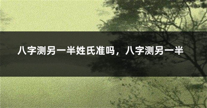 八字测另一半姓氏准吗，八字测另一半