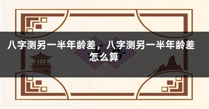 八字测另一半年龄差，八字测另一半年龄差怎么算