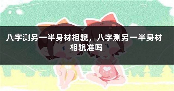 八字测另一半身材相貌，八字测另一半身材相貌准吗