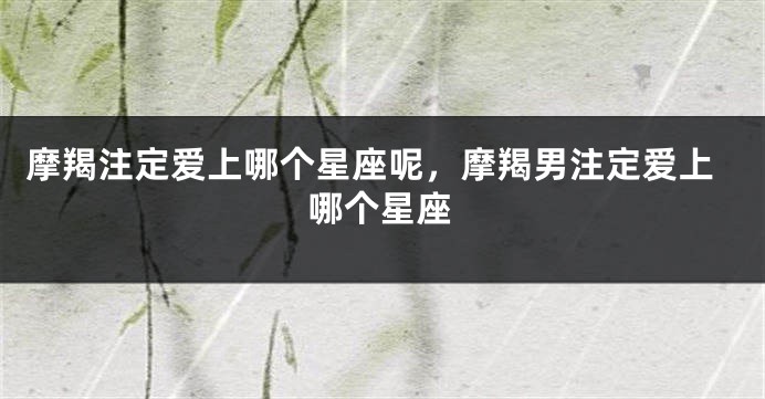 摩羯注定爱上哪个星座呢，摩羯男注定爱上哪个星座