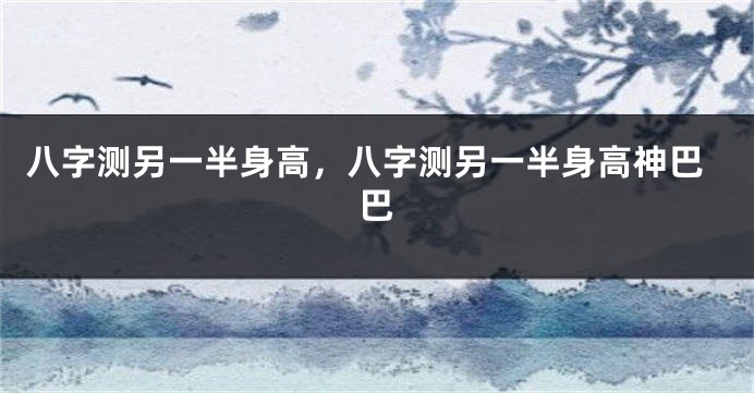 八字测另一半身高，八字测另一半身高神巴巴